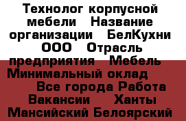 Технолог корпусной мебели › Название организации ­ БелКухни, ООО › Отрасль предприятия ­ Мебель › Минимальный оклад ­ 45 000 - Все города Работа » Вакансии   . Ханты-Мансийский,Белоярский г.